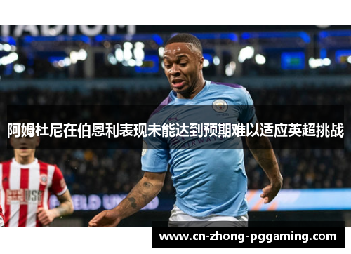 阿姆杜尼在伯恩利表现未能达到预期难以适应英超挑战