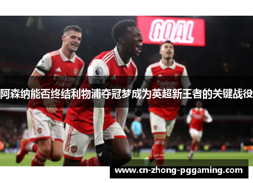 阿森纳能否终结利物浦夺冠梦成为英超新王者的关键战役