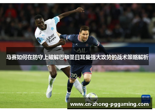 马赛如何在防守上破解巴黎圣日耳曼强大攻势的战术策略解析