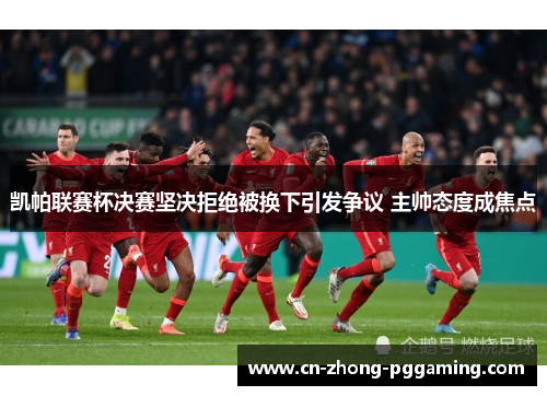凯帕联赛杯决赛坚决拒绝被换下引发争议 主帅态度成焦点
