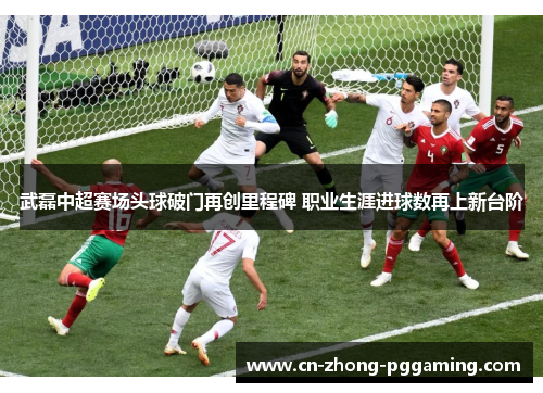 武磊中超赛场头球破门再创里程碑 职业生涯进球数再上新台阶 武磊中超赛场头球破门再创里程碑 职业生涯进球数再上新台阶